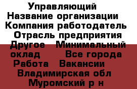 Управляющий › Название организации ­ Компания-работодатель › Отрасль предприятия ­ Другое › Минимальный оклад ­ 1 - Все города Работа » Вакансии   . Владимирская обл.,Муромский р-н